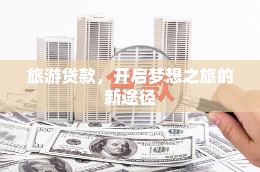 迎泽旅游贷款，开启梦想之旅的新途径