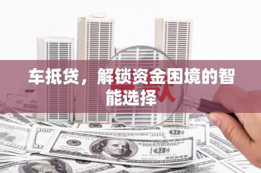 潮安车抵贷，解锁资金困境的智能选择