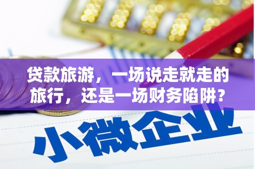 淮安贷款旅游，一场说走就走的旅行，还是一场财务陷阱？