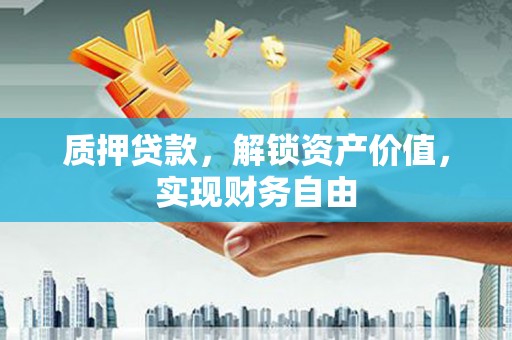 喀什质押贷款，解锁资产价值，实现财务自由
