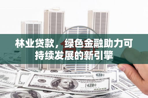 清新林业贷款，绿色金融助力可持续发展的新引擎