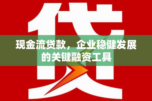 于田现金流贷款，企业稳健发展的关键融资工具