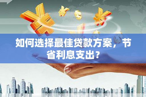 仙桃如何选择最佳贷款方案，节省利息支出？