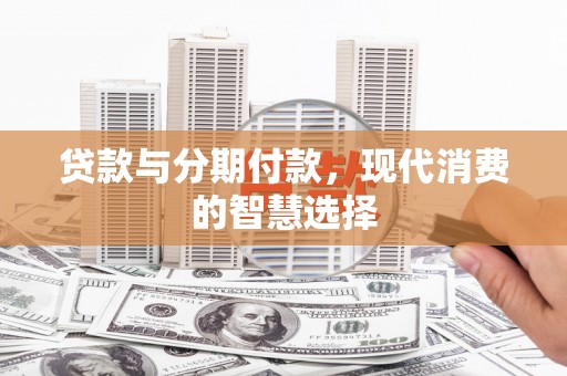 高要贷款与分期付款，现代消费的智慧选择
