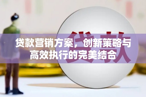 安居贷款营销方案，创新策略与高效执行的完美结合
