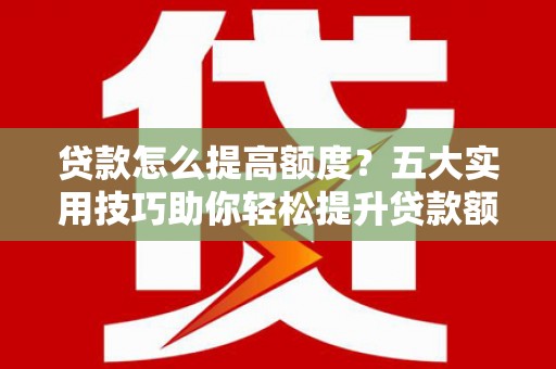 稻城贷款怎么提高额度？五大实用技巧助你轻松提升贷款额度