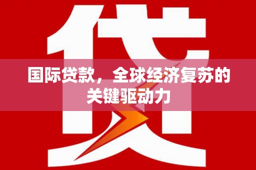 安化国际贷款，全球经济复苏的关键驱动力