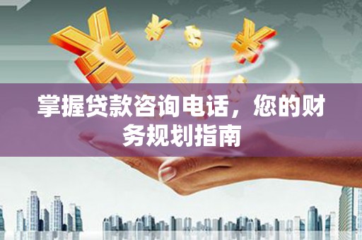 颍上掌握贷款咨询电话，您的财务规划指南