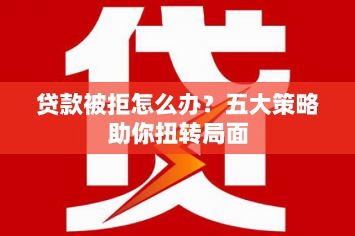 合山贷款被拒怎么办？五大策略助你扭转局面