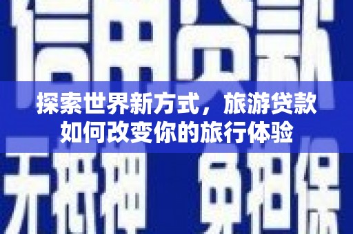 咸宁探索世界新方式，旅游贷款如何改变你的旅行体验