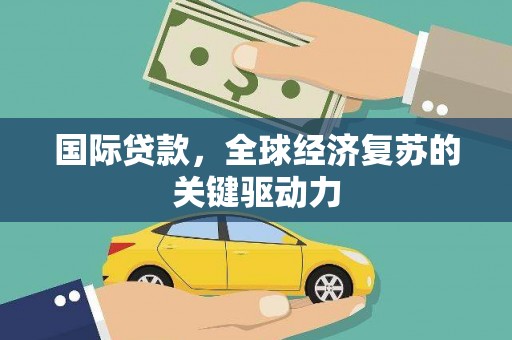 开福国际贷款，全球经济复苏的关键驱动力