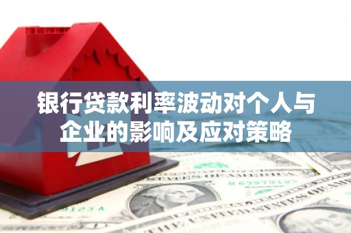 定兴银行贷款利率波动对个人与企业的影响及应对策略