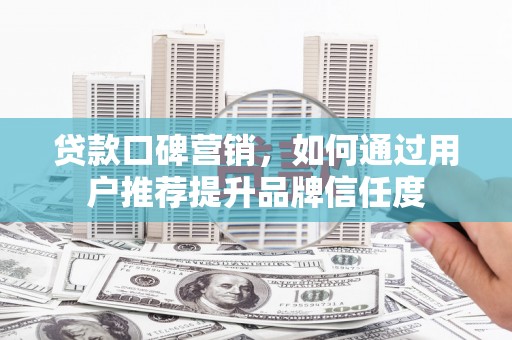 成武贷款口碑营销，如何通过用户推荐提升品牌信任度