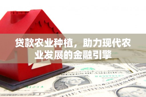 太平贷款农业种植，助力现代农业发展的金融引擎