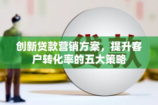 印江创新贷款营销方案，提升客户转化率的五大策略