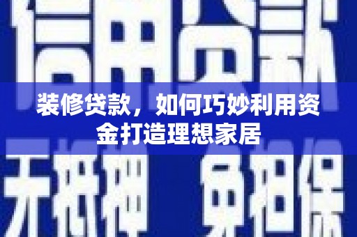 禅城装修贷款，如何巧妙利用资金打造理想家居