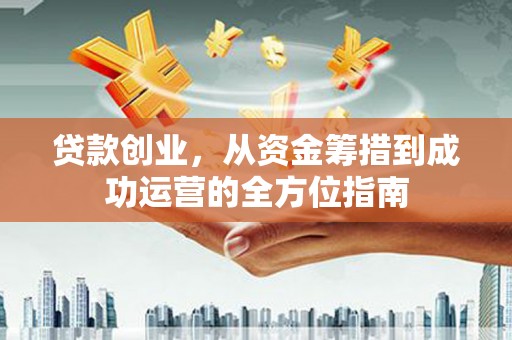 碑林贷款创业，从资金筹措到成功运营的全方位指南