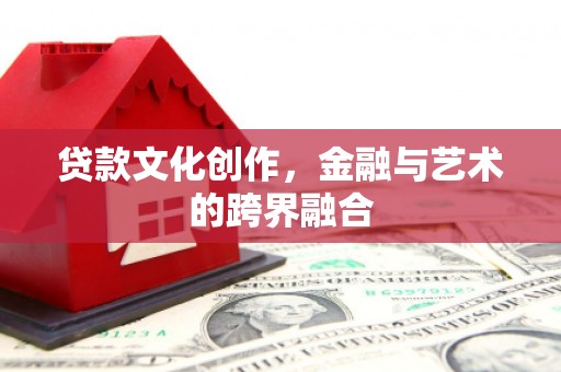 金乡贷款文化创作，金融与艺术的跨界融合