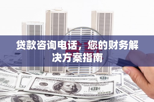 和县贷款咨询电话，您的财务解决方案指南