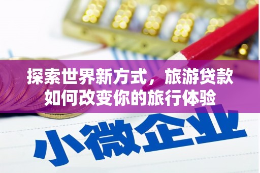 界首探索世界新方式，旅游贷款如何改变你的旅行体验