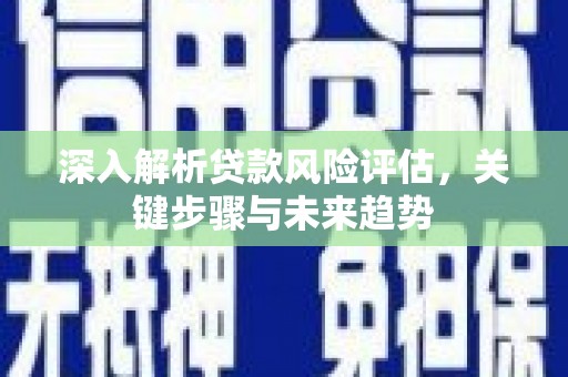 遂昌深入解析贷款风险评估，关键步骤与未来趋势