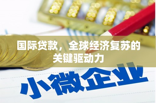 迁西国际贷款，全球经济复苏的关键驱动力