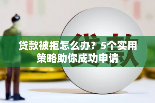 盐源贷款被拒怎么办？5个实用策略助你成功申请