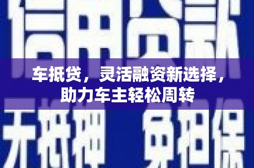 双牌车抵贷，灵活融资新选择，助力车主轻松周转