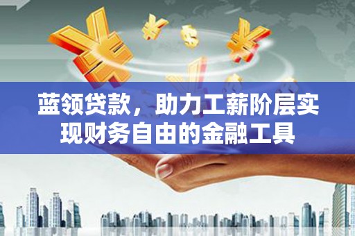 依兰蓝领贷款，助力工薪阶层实现财务自由的金融工具
