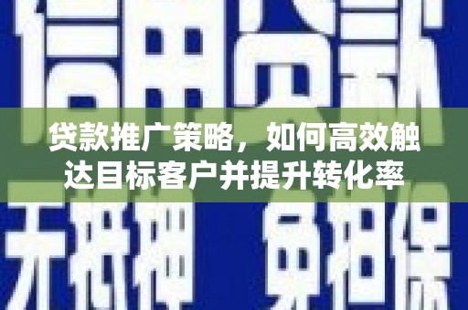 白城贷款推广策略，如何高效触达目标客户并提升转化率