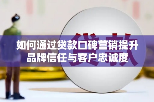 阜康如何通过贷款口碑营销提升品牌信任与客户忠诚度