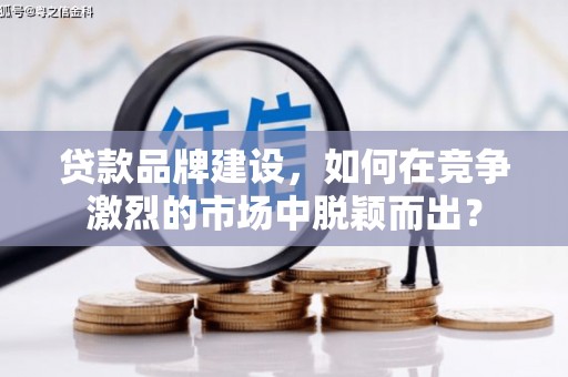 兴业贷款品牌建设，如何在竞争激烈的市场中脱颖而出？