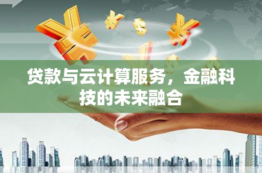 滨州贷款与云计算服务，金融科技的未来融合
