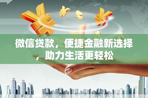 洞口微信贷款，便捷金融新选择，助力生活更轻松