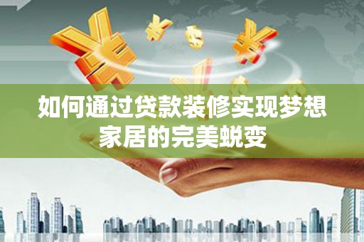 沂源如何通过贷款装修实现梦想家居的完美蜕变