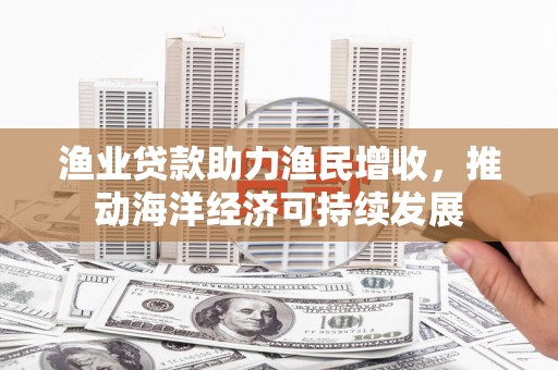 水磨沟渔业贷款助力渔民增收，推动海洋经济可持续发展