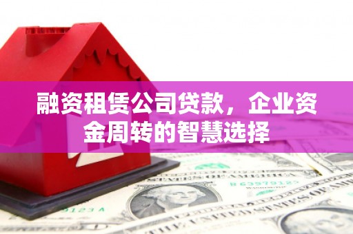 工农融资租赁公司贷款，企业资金周转的智慧选择