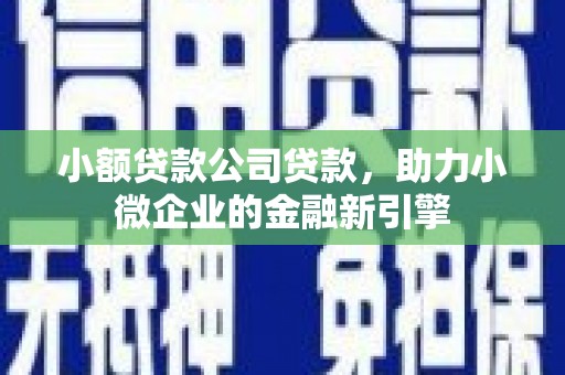 顺德小额贷款公司贷款，助力小微企业的金融新引擎