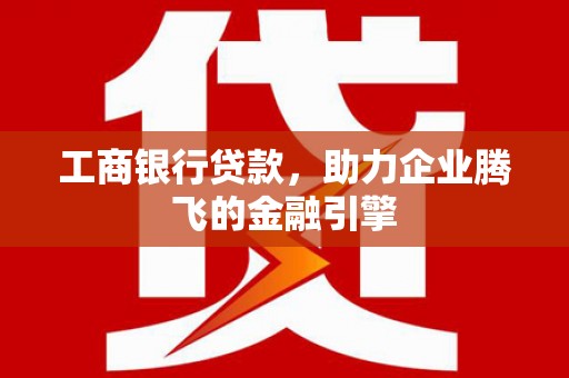 芦山工商银行贷款，助力企业腾飞的金融引擎