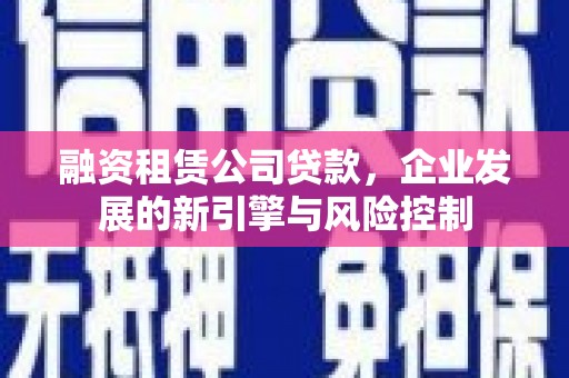 翠屏融资租赁公司贷款，企业发展的新引擎与风险控制