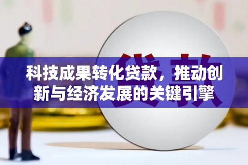 信宜科技成果转化贷款，推动创新与经济发展的关键引擎