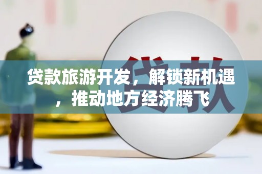 珙县贷款旅游开发，解锁新机遇，推动地方经济腾飞