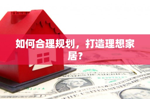 巴中如何合理规划，打造理想家居？