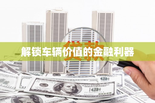 吴忠解锁车辆价值的金融利器