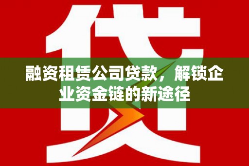 息县融资租赁公司贷款，解锁企业资金链的新途径